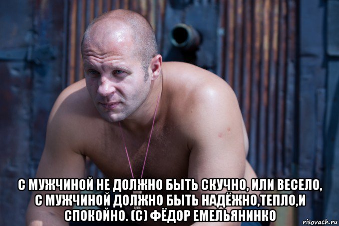  с мужчиной не должно быть скучно, или весело, с мужчиной должно быть надёжно,тепло,и спокойно. (с) фёдор емельянинко, Мем d
