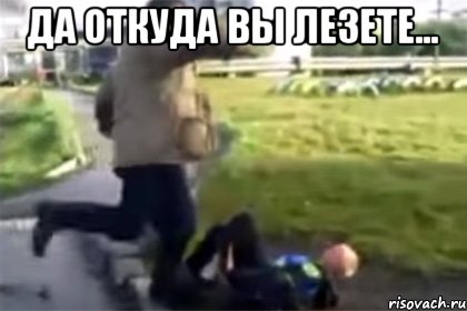 да откуда вы лезете... , Мем да откуда вы лезете блять