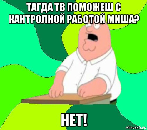 тагда тв поможеш с кантролной работой миша? нет!, Мем  Да всем насрать (Гриффин)