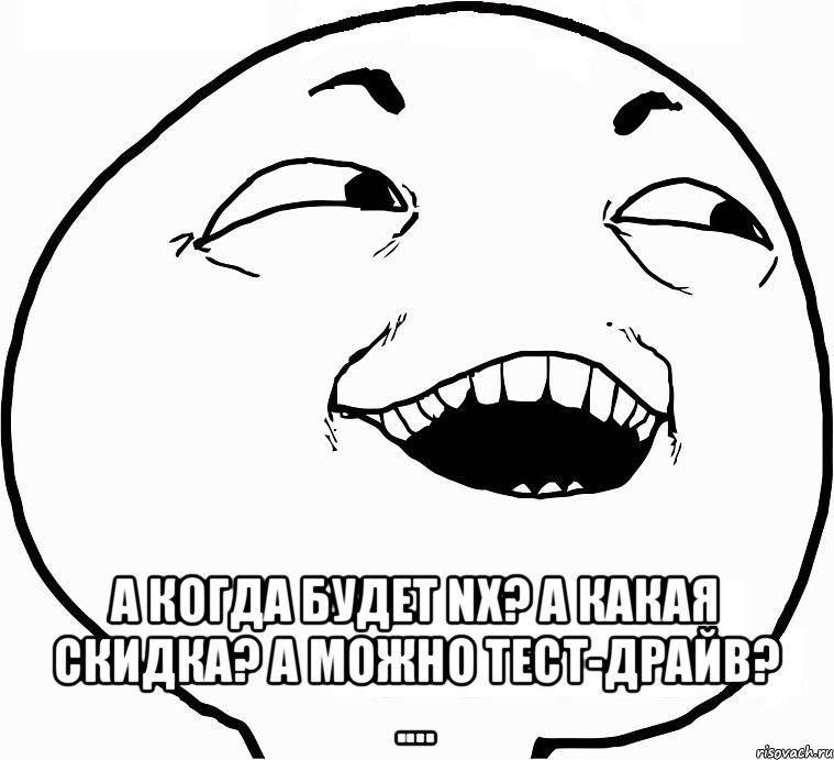  А когда будет NX? А какая скидка? А можно тест-драйв? ...., Мем Дааа