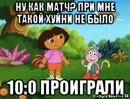 ну как матч? при мне такой хуйни не было 10:0 проиграли, Мем Даша следопыт