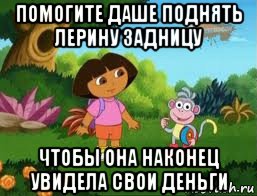 помогите даше поднять лерину задницу чтобы она наконец увидела свои деньги, Мем Даша следопыт