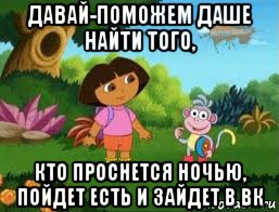 давай-поможем даше найти того, кто проснется ночью, пойдет есть и зайдет в вк, Мем Даша следопыт