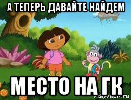 а теперь давайте найдем место на гк, Мем Даша следопыт
