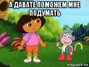 а давате поможем мне подумать , Мем Даша следопыт