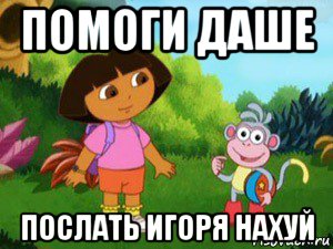 помоги даше послать игоря нахуй, Мем Даша следопыт