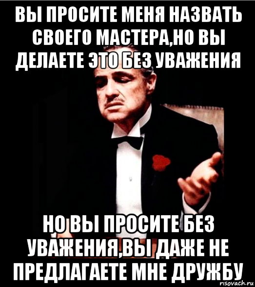 вы просите меня назвать своего мастера,но вы делаете это без уважения но вы просите без уважения,вы даже не предлагаете мне дружбу