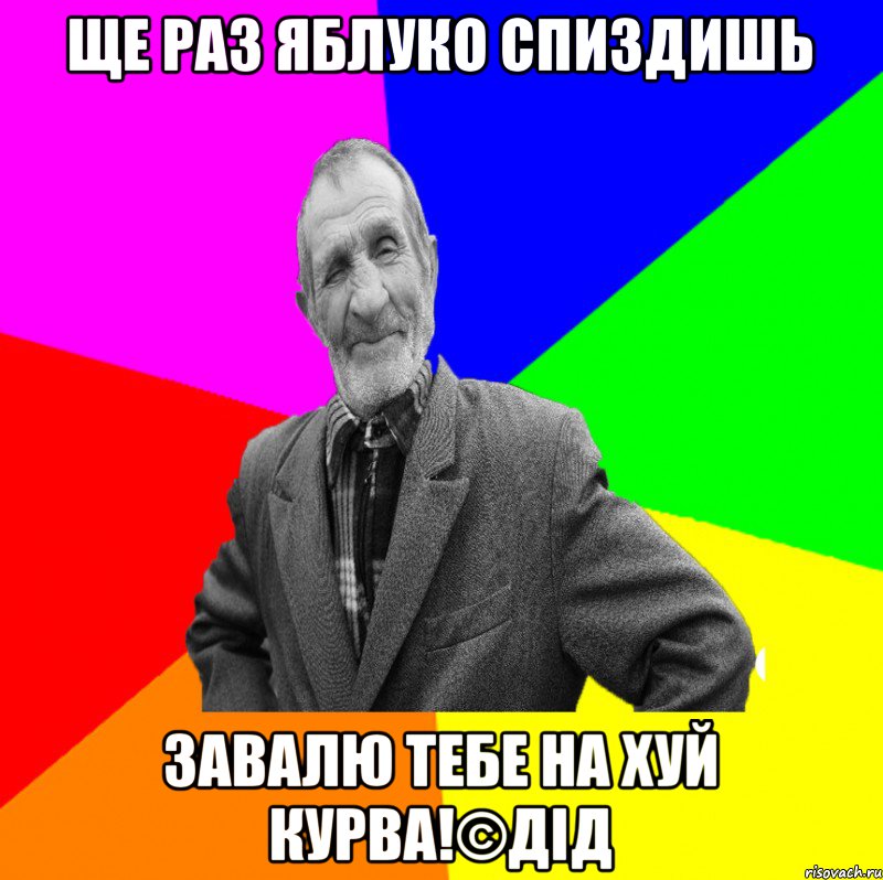 ЩЕ РАЗ ЯБЛУКО СПИЗДИШЬ ЗАВАЛЮ ТЕБЕ НА ХУЙ КУРВА!©ДІД