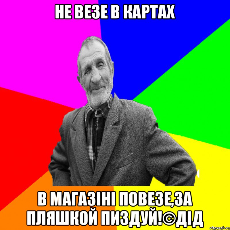 НЕ ВЕЗЕ В КАРТАХ В МАГАЗІНІ ПОВЕЗЕ,ЗА ПЛЯШКОЙ ПИЗДУЙ!©ДІД, Мем ДЕД