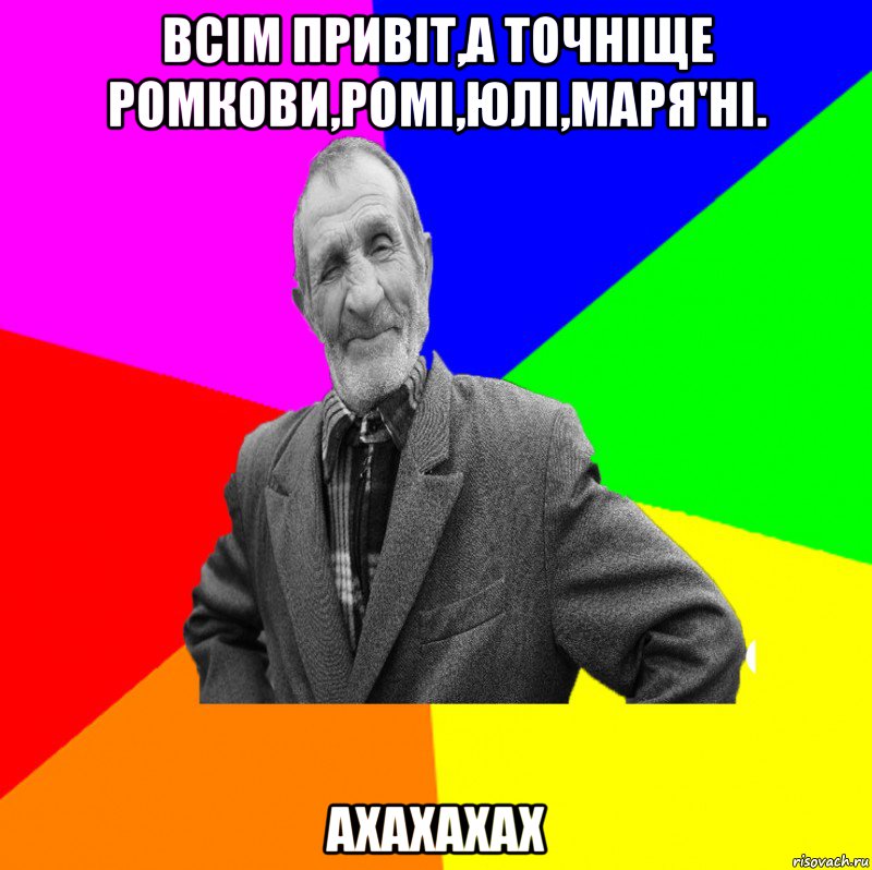 Всім привіт,а точніще Ромкови,Ромі,Юлі,Маря'ні. Ахахахах