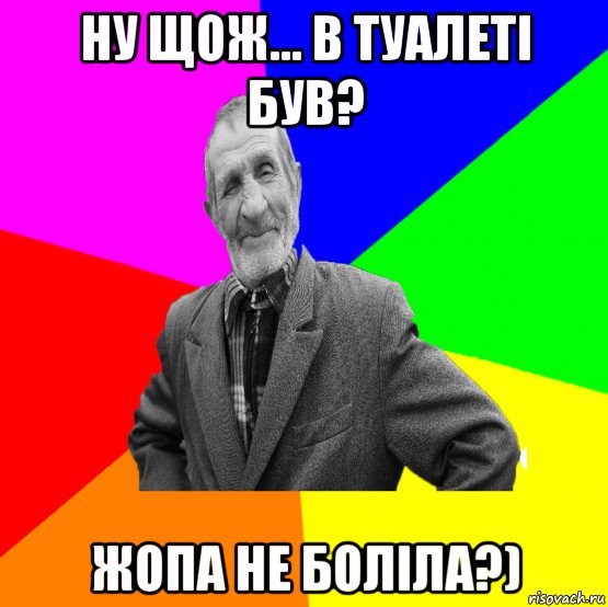 ну щож... в туалеті був? жопа не боліла?)