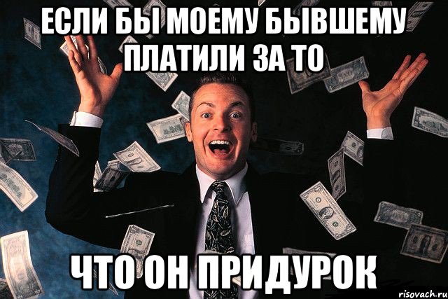 Если бы моему бывшему платили за то что он придурок