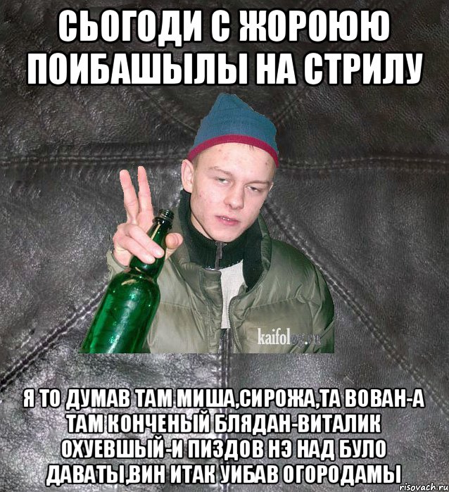 сьогоди с Жороюю поибашылы на стрилу я то думав там Миша,Сирожа,та Вован-а там конченый блядан-Виталик охуевшый-и пиздов нэ над було даваты,вин итак уибав огородамы, Мем Дерзкий