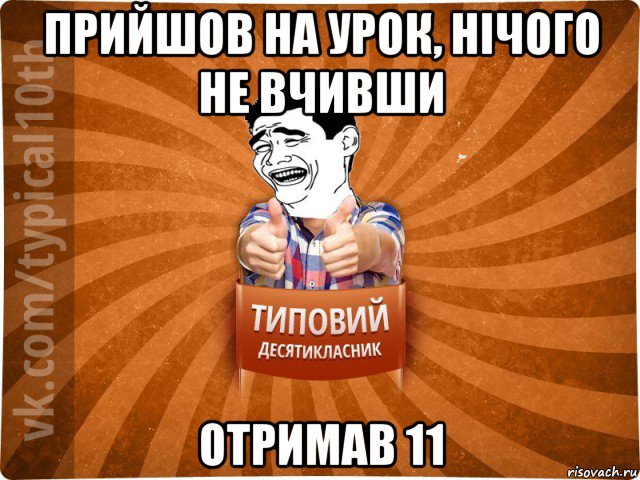 прийшов на урок, нічого не вчивши отримав 11, Мем десятиклассник5