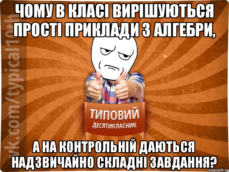 Чому в класі вирішуються прості приклади з алгебри, А на контрольній даються надзвичайно складні завдання?, Мем десятиклассник6