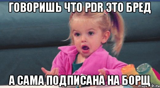 Говоришь что PDR это бред а сама подписана на БОРЩ, Мем  Ты говоришь (девочка возмущается)