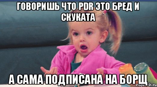 говоришь что PDR это бред и скуката а сама подписана на БОРЩ, Мем  Ты говоришь (девочка возмущается)