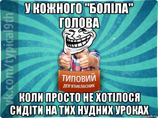 у кожного "боліла" голова коли просто не хотілося сидіти на тих нудних уроках