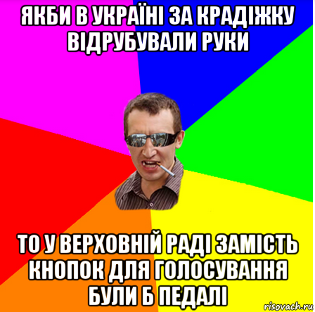 якби в україні за крадіжку відрубували руки то у верховній раді замість кнопок для голосування були б педалі