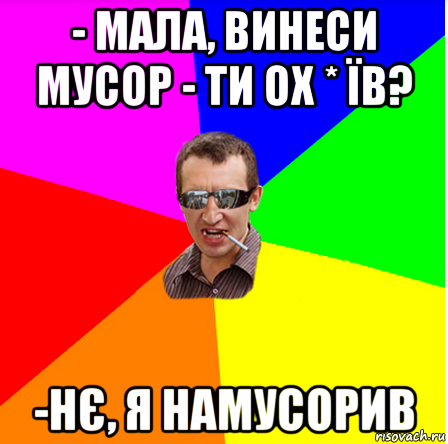 - мала, винеси мусор - ти ох * їв? -нє, я намусорив, Мем dff