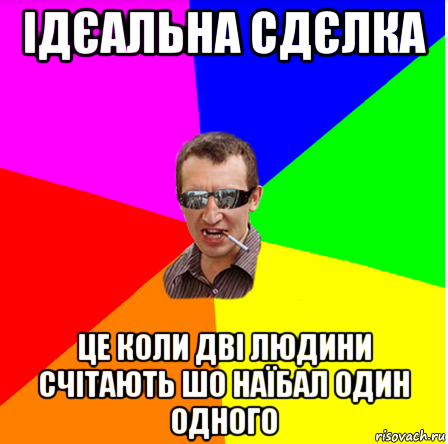 ідєальна сдєлка це коли дві людини счітають шо наїбал один одного