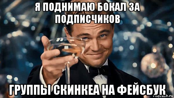 я поднимаю бокал за подписчиков группы скинкеа на фейсбук