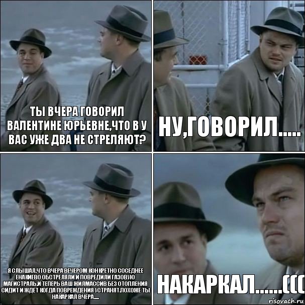 Ты вчера говорил Валентине Юрьевне,что в у вас уже два не стреляют? Ну,говорил..... Я слышал,что вчера вечером конкретно соседнее Енакиево обстреляли и повредили газовую магистраль.И теперь ваш жилмассив без отопления сидит и ждет когда повреждения устранят.Похоже ты накаркал вчера..... Накаркал......(((, Комикс дикаприо 4