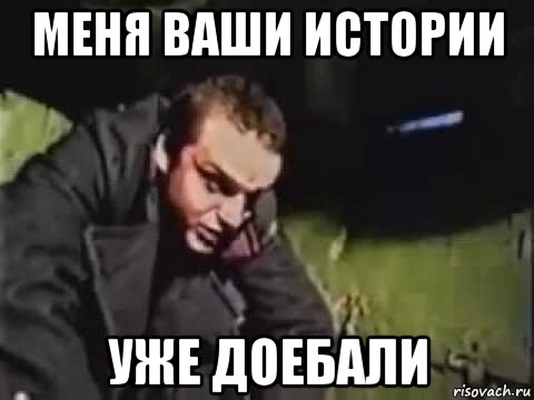 меня ваши истории уже доебали