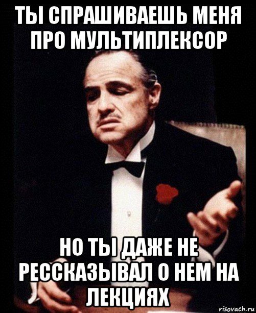 ты спрашиваешь меня про мультиплексор но ты даже не рессказывал о нем на лекциях, Мем ты делаешь это без уважения