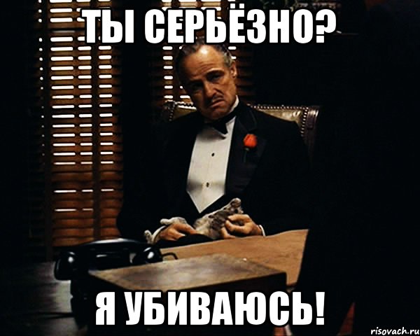 Ты серьёзно? Я убиваюсь!