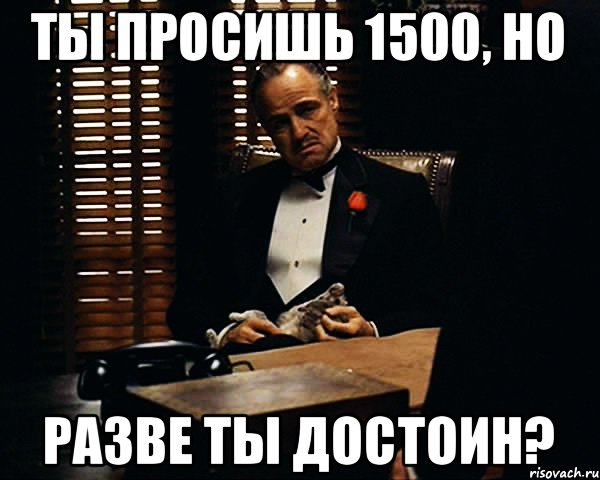 Ты просишь 1500, но разве ты достоин?