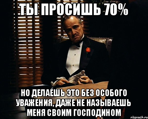 Ты просишь 70% Но делаешь это без особого уважения, даже не называешь меня своим Господином, Мем Дон Вито Корлеоне