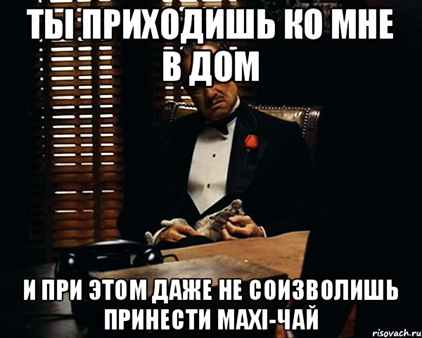 ТЫ ПРИХОДИШЬ КО МНЕ В ДОМ И ПРИ ЭТОМ ДАЖЕ НЕ СОИЗВОЛИШЬ ПРИНЕСТИ MAXI-ЧАЙ, Мем Дон Вито Корлеоне