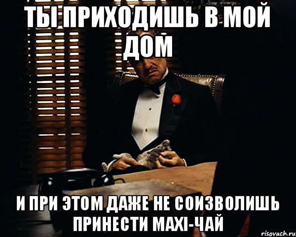 ТЫ ПРИХОДИШЬ В МОЙ ДОМ И ПРИ ЭТОМ ДАЖЕ НЕ СОИЗВОЛИШЬ ПРИНЕСТИ MAXI-ЧАЙ, Мем Дон Вито Корлеоне