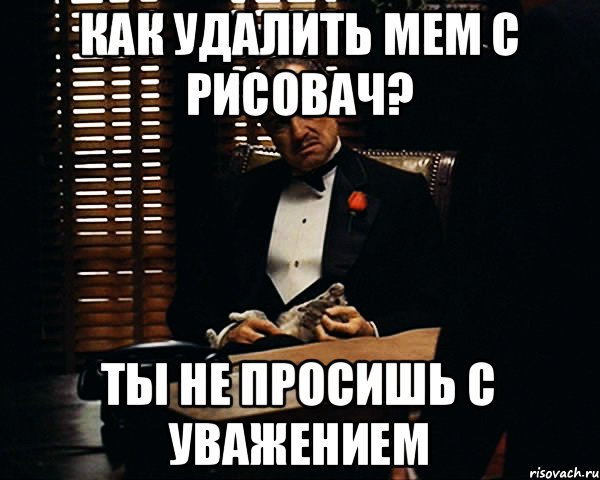 как удалить мем с рисовач? Ты не просишь с уважением, Мем Дон Вито Корлеоне