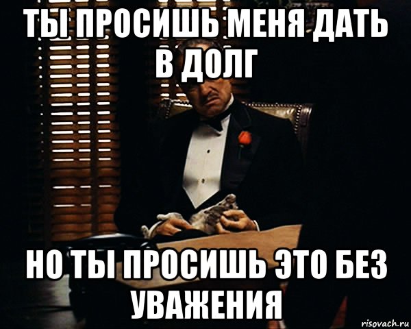 Ты просишь меня дать в долг Но ты просишь это без уважения, Мем Дон Вито Корлеоне