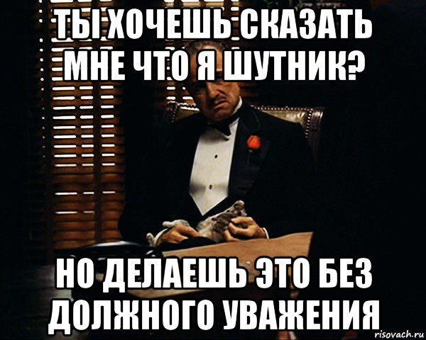 ты хочешь сказать мне что я шутник? но делаешь это без должного уважения, Мем Дон Вито Корлеоне