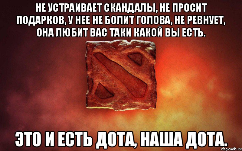 Не устраивает скандалы, не просит подарков, у нее не болит голова, не ревнует, она любит вас таки какой вы есть. Это и есть Дота, наша Дота.