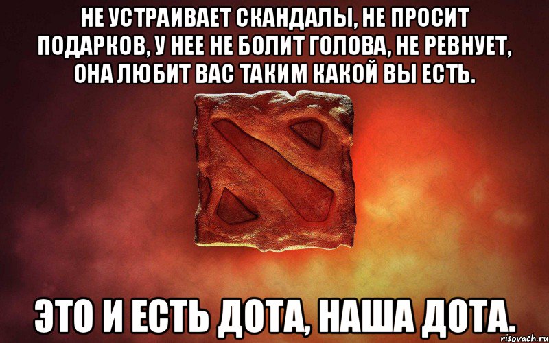 Не устраивает скандалы, не просит подарков, у нее не болит голова, не ревнует, она любит вас таким какой вы есть. Это и есть Дота, наша Дота.