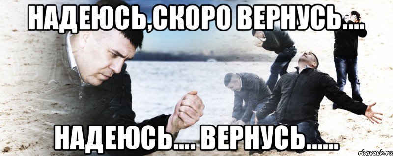 надеюсь,скоро вернусь.... надеюсь.... вернусь......