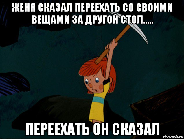 женя сказал переехать со своими вещами за другой стол..... переехать он сказал, Мем  Дядя Фёдор копает клад