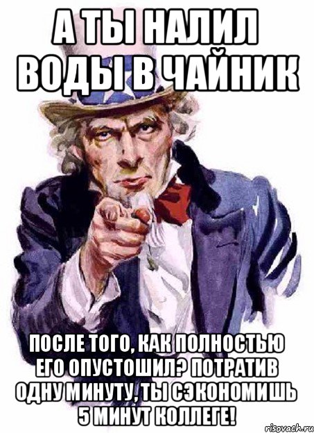 А ТЫ НАЛИЛ ВОДЫ В ЧАЙНИК ПОСЛЕ ТОГО, КАК ПОЛНОСТЬЮ ЕГО ОПУСТОШИЛ? ПОТРАТИВ ОДНУ МИНУТУ, ТЫ СЭКОНОМИШЬ 5 МИНУТ КОЛЛЕГЕ!, Мем дядя сЭм