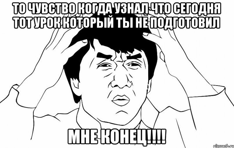 То чувство когда узнал что сегодня тот урок который ты не подготовил МНЕ КОНЕЦ!!!!