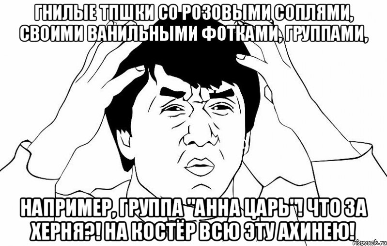 Гнилые ТПшки со розовыми соплями, своими ванильными фотками, группами, Например, группа "анна царь"! Что за херня?! На костёр всю эту ахинею!