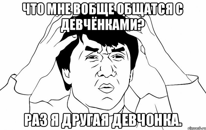 ЧТО МНЕ ВОБЩЕ ОБЩАТСЯ С ДЕВЧЁНКАМИ? РАЗ Я ДРУГАЯ ДЕВЧОНКА., Мем ДЖЕКИ ЧАН