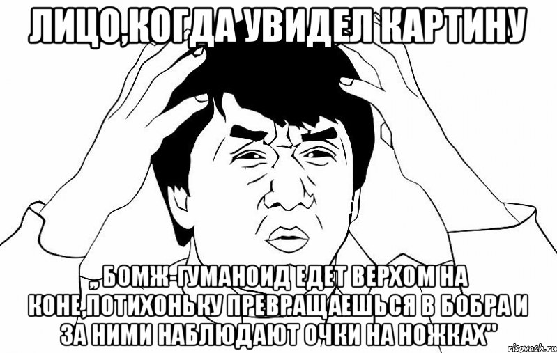 Лицо,когда увидел картину ,, бомж-гуманоид едет верхом на коне,потихоньку превращаешься в бобра и за ними наблюдают очки на ножках", Мем ДЖЕКИ ЧАН