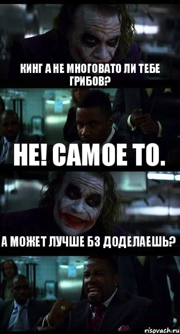 Кинг а не многовато ли тебе грибов? Не! Самое то. А может лучше БЗ доделаешь?