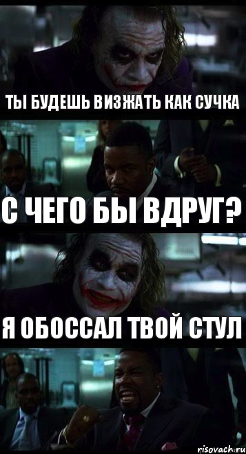 Ты будешь визжать как сучка С чего бы вдруг? Я обоссал твой стул