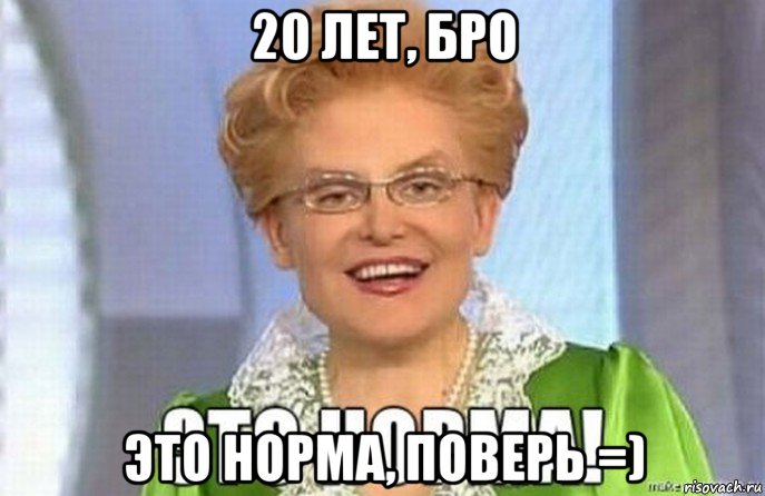 20 лет, бро это норма, поверь =)
