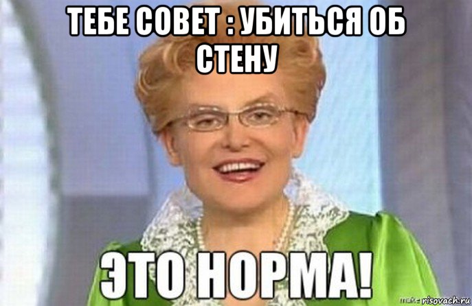 тебе совет : убиться об стену 